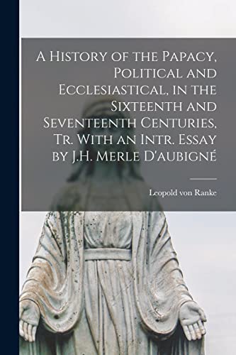 A History of the Papacy, Political and Ecclesiastical, in the Sixteenth and Seventeenth Centuries, Tr. With an Intr. Essay by J.H. Merle D'aubigné