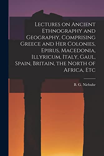 Lectures on Ancient Ethnography and Geography, Comprising Greece and her Colonies, Epirus, Macedonia, Illyricum, Italy, Gaul, Spain, Britain, the North of Africa, Etc