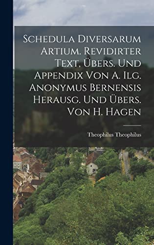 Schedula Diversarum Artium. Revidirter Text, Übers. Und Appendix Von A. Ilg. Anonymus Bernensis Herausg. Und Übers. Von H. Hagen