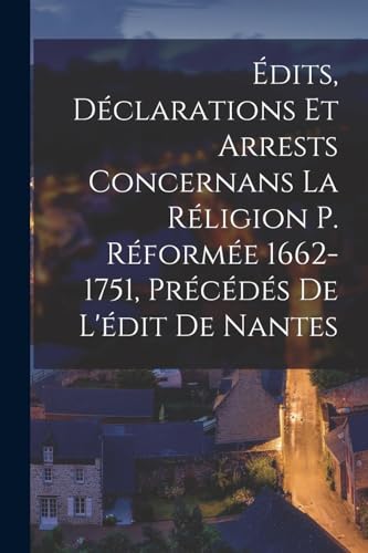 Édits, Déclarations Et Arrests Concernans La Réligion P. Réformée 1662-1751, Précédés De L'édit De Nantes