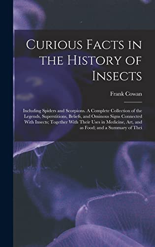 Curious Facts in the History of Insects; Including Spiders and Scorpions. A Complete Collection of the Legends, Superstitions, Beliefs, and Ominous Signs Connected With Insects; Together With Their Uses in Medicine, art, and as Food; and a Summary of Thei