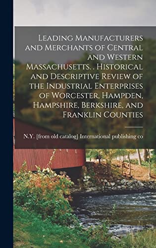 Leading Manufacturers and Merchants of Central and Western Massachusetts. . Historical and Descriptive Review of the Industrial Enterprises of Worcester, Hampden, Hampshire, Berkshire, and Franklin Counties