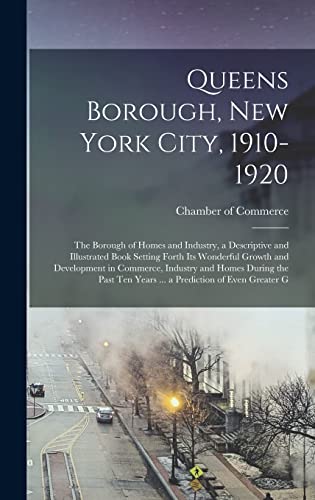 Queens Borough, New York City, 1910-1920; the Borough of Homes and Industry, a Descriptive and Illustrated Book Setting Forth its Wonderful Growth and Development in Commerce, Industry and Homes During the Past ten Years ... a Prediction of Even Greater G