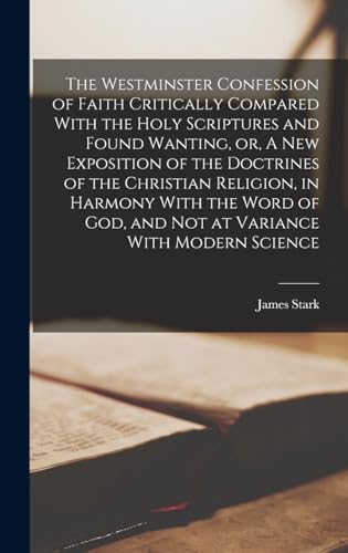 The Westminster Confession of Faith Critically Compared With the Holy Scriptures and Found Wanting, or, A new Exposition of the Doctrines of the Christian Religion, in Harmony With the Word of God, and not at Variance With Modern Science