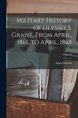 Military History of Ulysses S. Grant, From April, 1861, to April, 1865; Volume I