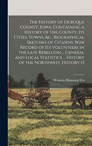 The History of Dubuque County, Iowa, Containing a History of the County, Its Cities, Towns, &c., Biographical Sketches of Citizens, War Record of Its Volunteers in the Late Rebellion ... General and Local Statistics ... History of the Northwest, History O