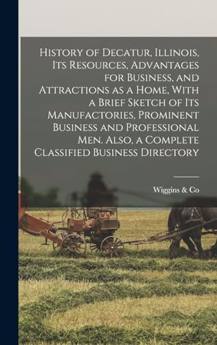 History of Decatur, Illinois, its Resources, Advantages for Business, and Attractions as a Home, With a Brief Sketch of its Manufactories, Prominent Business and Professional men. Also, a Complete Classified Business Directory