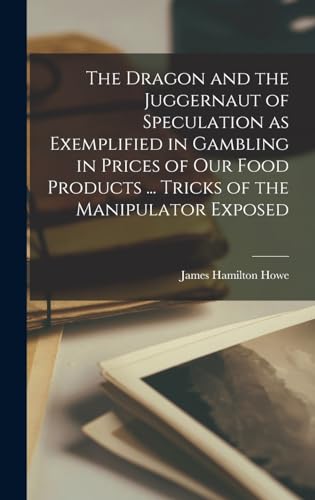 The Dragon and the Juggernaut of Speculation as Exemplified in Gambling in Prices of our Food Products ... Tricks of the Manipulator Exposed
