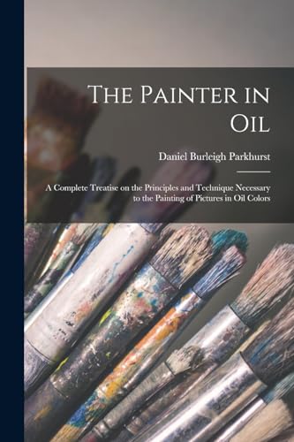 The Painter in oil; a Complete Treatise on the Principles and Technique Necessary to the Painting of Pictures in oil Colors
