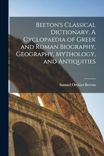 Beeton's Classical Dictionary. A Cyclopaedia of Greek and Roman Biography, Geography, Mythology, and Antiquities