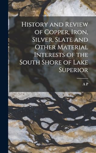 History and Review of Copper, Iron, Silver, Slate and Other Material Interests of the South Shore of Lake Superior