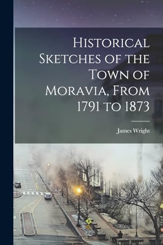 Historical Sketches of the Town of Moravia, From 1791 to 1873