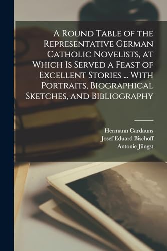 A Round Table of the Representative German Catholic Novelists, at Which is Served a Feast of Excellent Stories ... With Portraits, Biographical Sketches, and Bibliography