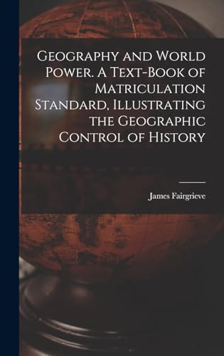 Geography and World Power. A Text-book of Matriculation Standard, Illustrating the Geographic Control of History
