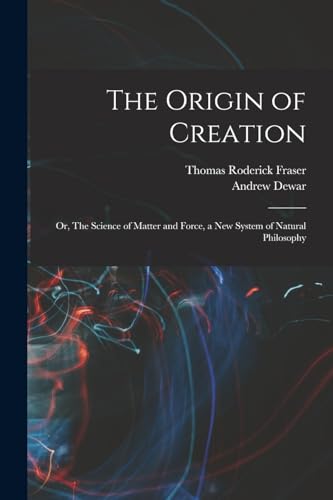 The Origin of Creation; or, The Science of Matter and Force, a new System of Natural Philosophy
