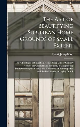 The art of Beautifying Suburban Home Grounds of Small Extent; the Advantages of Suburban Homes Over City or Country Homes; the Comfort and Economy of Neighboring Improvements; the Choice and Treatment of Building Sites; and the Best Modes of Laying out, P