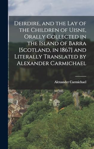 Deirdire, and the Lay of the Children of Uisne, Orally Collected in the Island of Barra [Scotland, in 1867] and Literally Translated by Alexander Carmichael