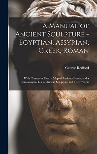 A Manual of Ancient Sculpture - Egyptian, Assyrian, Greek, Roman; With Numerous Illus., a map of Ancient Greece, and a Chronological List of Ancient Sculptors, and Their Works
