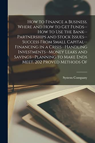 How to Finance a Business. Where and how to get Funds--how to use the Bank--partnerships and Stock Issues--success From Small Capital--financing in a Crisis--handling Investments--money Leaks and Savings--planning to Make Ends Meet. 202 Proved Methods Of