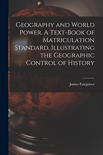 Geography and World Power. A Text-book of Matriculation Standard, Illustrating the Geographic Control of History