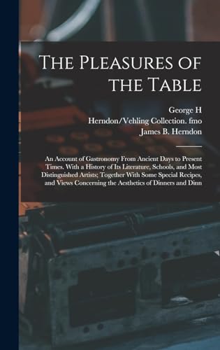The Pleasures of the Table; an Account of Gastronomy From Ancient Days to Present Times. With a History of its Literature, Schools, and Most Distinguished Artists; Together With Some Special Recipes, and Views Concerning the Aesthetics of Dinners and Dinn