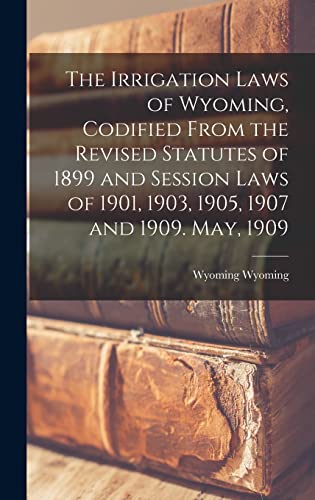 The Irrigation Laws of Wyoming, Codified From the Revised Statutes of 1899 and Session Laws of 1901, 1903, 1905, 1907 and 1909. May, 1909