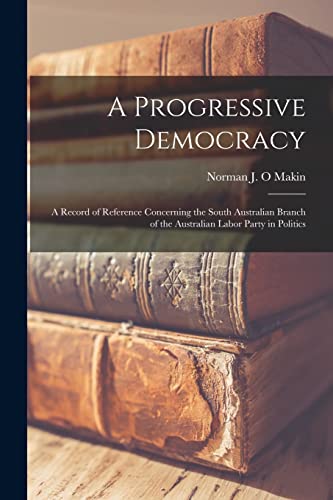 A Progressive Democracy; a Record of Reference Concerning the South Australian Branch of the Australian Labor Party in Politics
