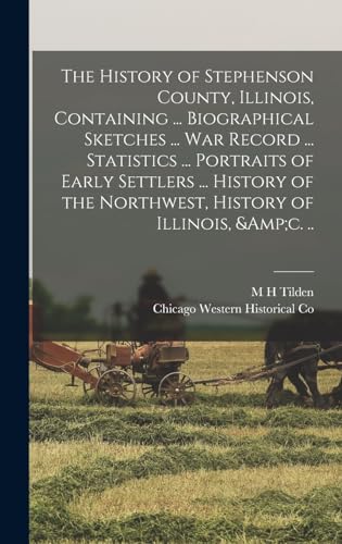 The History of Stephenson County, Illinois, Containing ... Biographical Sketches ... war Record ... Statistics ... Portraits of Early Settlers ... History of the Northwest, History of Illinois, &amp;c. ..