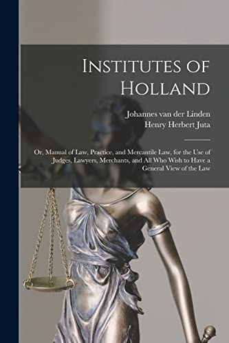Institutes of Holland; or, Manual of law, Practice, and Mercantile law, for the use of Judges, Lawyers, Merchants, and all who Wish to Have a General View of the law