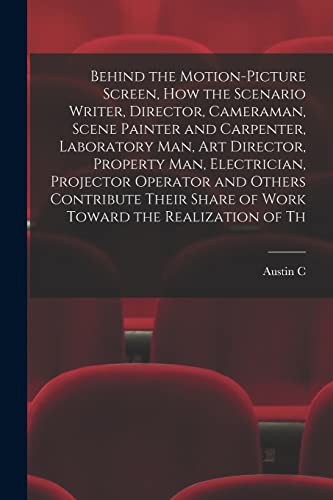 Behind the Motion-picture Screen, how the Scenario Writer, Director, Cameraman, Scene Painter and Carpenter, Laboratory man, art Director, Property man, Electrician, Projector Operator and Others Contribute Their Share of Work Toward the Realization of Th