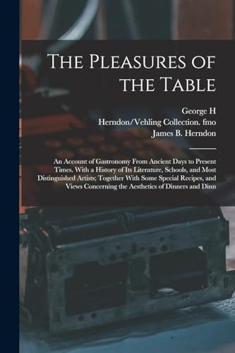 The Pleasures of the Table; an Account of Gastronomy From Ancient Days to Present Times. With a History of its Literature, Schools, and Most Distinguished Artists; Together With Some Special Recipes, and Views Concerning the Aesthetics of Dinners and Dinn