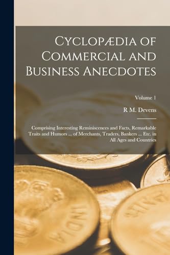 Cyclopædia of Commercial and Business Anecdotes; Comprising Interesting Reminiscences and Facts, Remarkable Traits and Humors ... of Merchants, Traders, Bankers ... etc. in all Ages and Countries; Volume 1