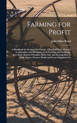 Farming for Profit; A Handbook for the American Farmer, a Practical Work, Devoted to Agriculture and Mechanics, Fruit-growing and Gardening, Live-stock, Business Principles, Home Life, and Showing how to Make Money, Preserve Health and Secure Happiness On