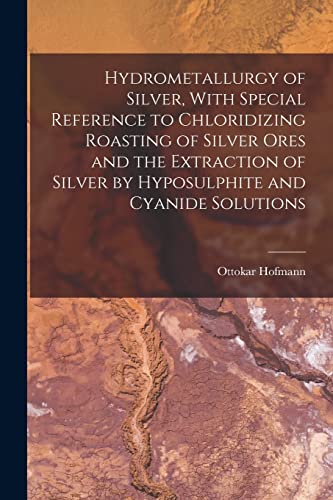 Hydrometallurgy of Silver, With Special Reference to Chloridizing Roasting of Silver Ores and the Extraction of Silver by Hyposulphite and Cyanide Solutions