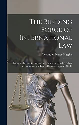 The Binding Force of International law; Inaugural Lecture in International law at the London School of Economics and Political Science. Session 1910-11