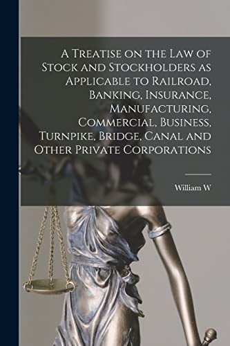 A Treatise on the law of Stock and Stockholders as Applicable to Railroad, Banking, Insurance, Manufacturing, Commercial, Business, Turnpike, Bridge, Canal and Other Private Corporations