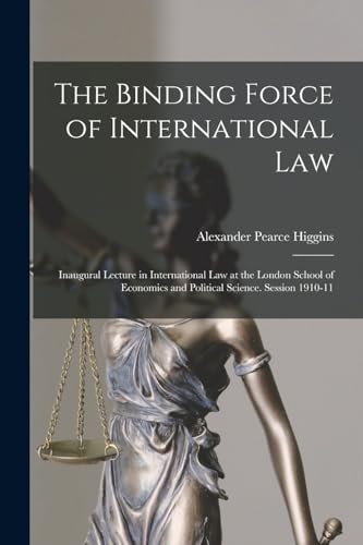 The Binding Force of International law; Inaugural Lecture in International law at the London School of Economics and Political Science. Session 1910-11