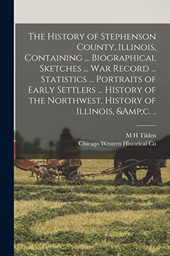 The History of Stephenson County, Illinois, Containing ... Biographical Sketches ... war Record ... Statistics ... Portraits of Early Settlers ... History of the Northwest, History of Illinois, &amp;c. ..