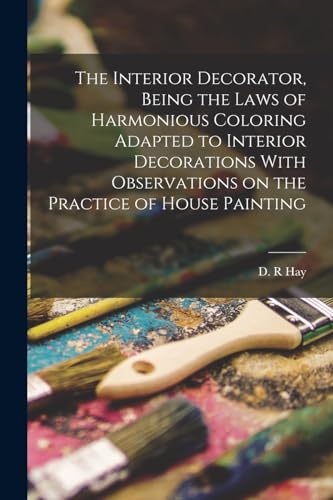 The Interior Decorator, Being the Laws of Harmonious Coloring Adapted to Interior Decorations With Observations on the Practice of House Painting
