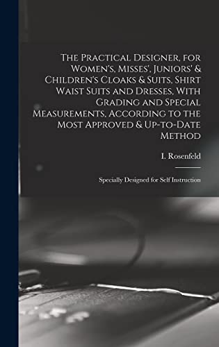 The Practical Designer, for Women's, Misses', Juniors' & Children's Cloaks & Suits, Shirt Waist Suits and Dresses, With Grading and Special Measurements, According to the Most Approved & Up-to-date Method; Specially Designed for Self Instruction