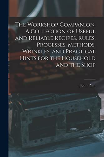 The Workshop Companion. A Collection of Useful and Reliable Recipes, Rules, Processes, Methods, Wrinkles, and Practical Hints for the Household and the Shop
