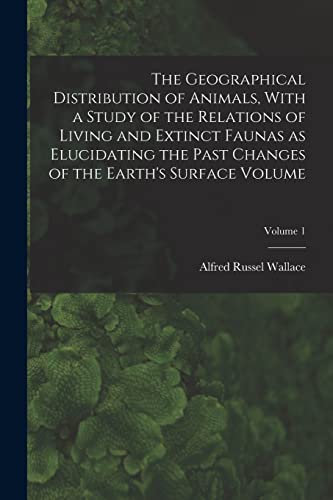 The Geographical Distribution of Animals, With a Study of the Relations of Living and Extinct Faunas as Elucidating the Past Changes of the Earth's Surface Volume; Volume 1
