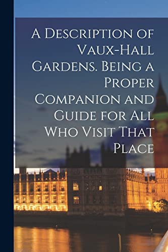 A Description of Vaux-Hall Gardens. Being a Proper Companion and Guide for all who Visit That Place