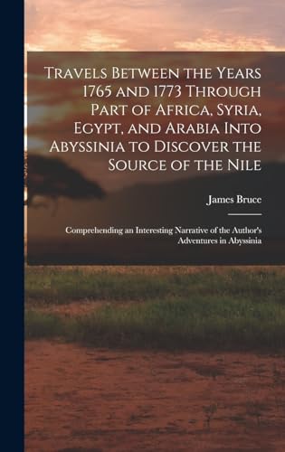 Travels Between the Years 1765 and 1773 Through Part of Africa, Syria, Egypt, and Arabia Into Abyssinia to Discover the Source of the Nile ; Comprehending an Interesting Narrative of the Author's Adventures in Abyssinia