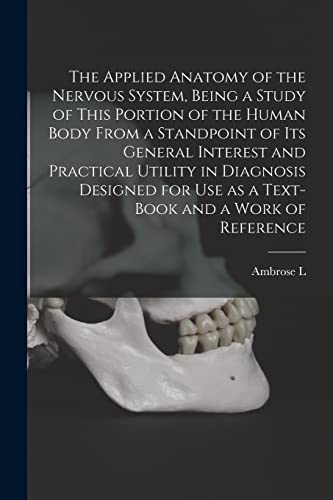 The Applied Anatomy of the Nervous System, Being a Study of This Portion of the Human Body From a Standpoint of its General Interest and Practical Utility in Diagnosis Designed for use as a Text-book and a Work of Reference