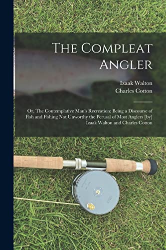 The Compleat Angler ; or, The Contemplative Man's Recreation; Being a Discourse of Fish and Fishing not Unworthy the Perusal of Most Anglers [by] Izaak Walton and Charles Cotton