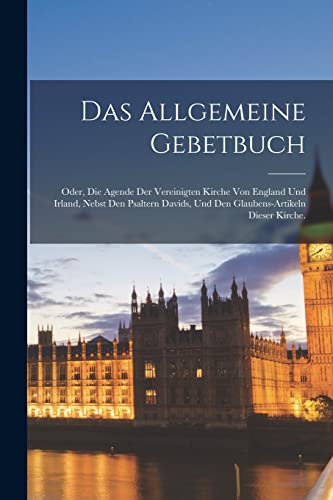 Das allgemeine Gebetbuch; oder, die Agende der vereinigten Kirche von England und Irland, nebst den Psaltern Davids, und den Glaubens-Artikeln dieser Kirche.