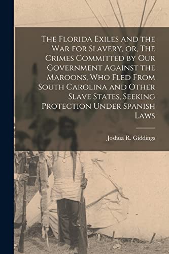 The Florida Exiles and the war for Slavery, or, The Crimes Committed by our Government Against the Maroons, who Fled From South Carolina and Other Slave States, Seeking Protection Under Spanish Laws
