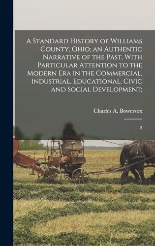 A Standard History of Williams County, Ohio; an Authentic Narrative of the Past, With Particular Attention to the Modern era in the Commercial, Industrial, Educational, Civic and Social Development;