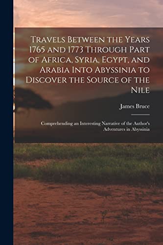 Travels Between the Years 1765 and 1773 Through Part of Africa, Syria, Egypt, and Arabia Into Abyssinia to Discover the Source of the Nile ; Comprehending an Interesting Narrative of the Author's Adventures in Abyssinia